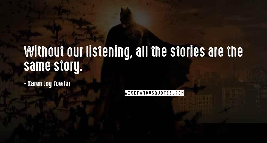 Karen Joy Fowler Quotes: Without our listening, all the stories are the same story.