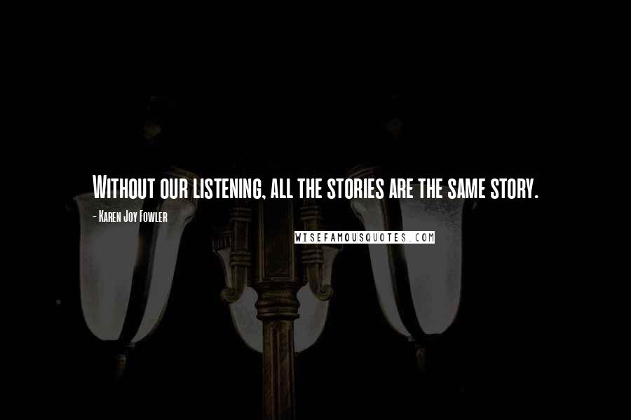 Karen Joy Fowler Quotes: Without our listening, all the stories are the same story.
