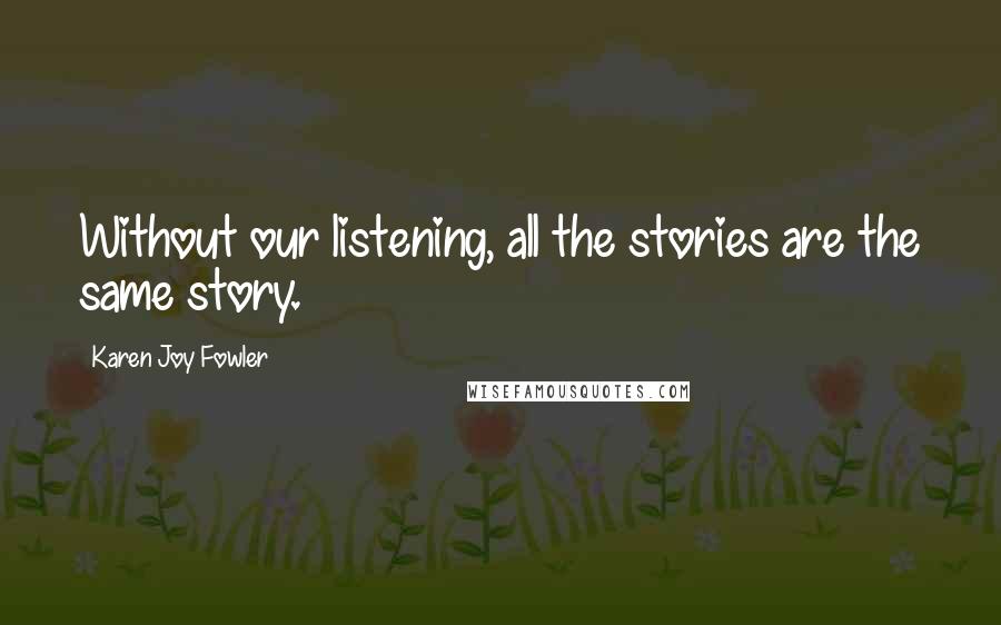 Karen Joy Fowler Quotes: Without our listening, all the stories are the same story.