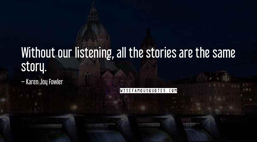 Karen Joy Fowler Quotes: Without our listening, all the stories are the same story.