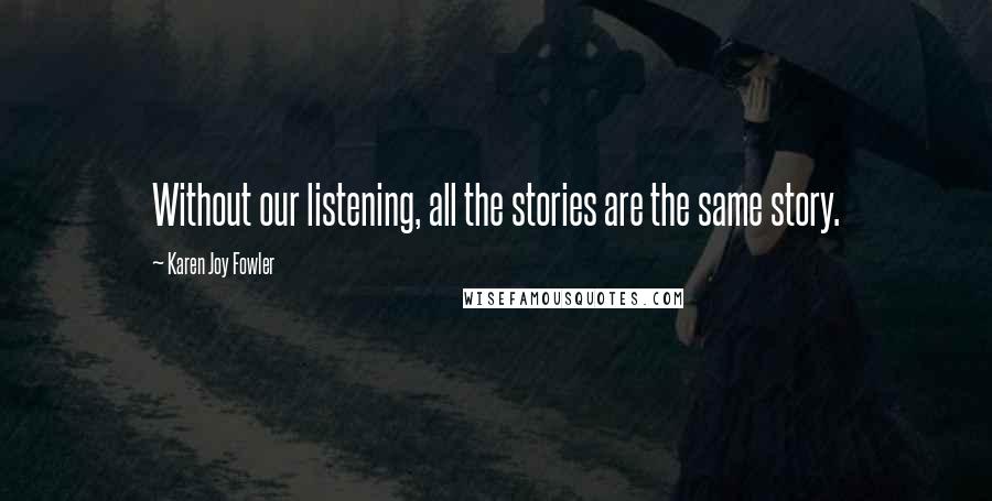 Karen Joy Fowler Quotes: Without our listening, all the stories are the same story.