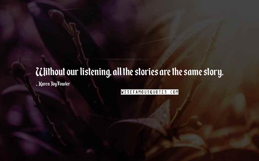 Karen Joy Fowler Quotes: Without our listening, all the stories are the same story.