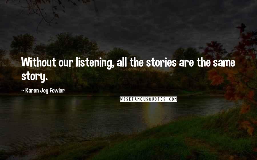 Karen Joy Fowler Quotes: Without our listening, all the stories are the same story.