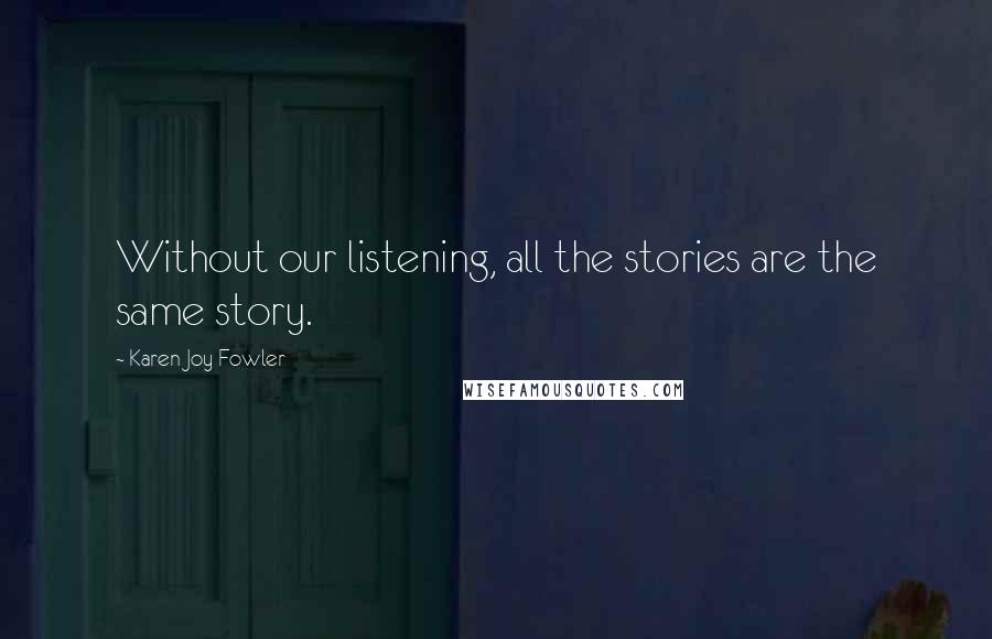 Karen Joy Fowler Quotes: Without our listening, all the stories are the same story.