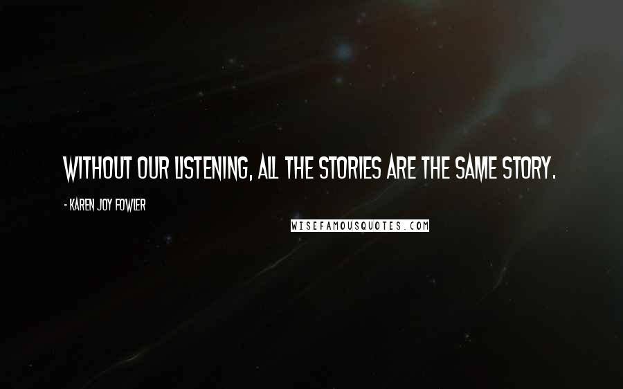 Karen Joy Fowler Quotes: Without our listening, all the stories are the same story.