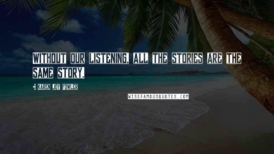 Karen Joy Fowler Quotes: Without our listening, all the stories are the same story.