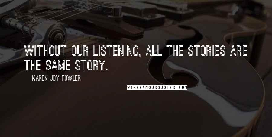 Karen Joy Fowler Quotes: Without our listening, all the stories are the same story.