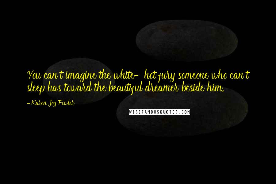 Karen Joy Fowler Quotes: You can't imagine the white-hot fury someone who can't sleep has toward the beautiful dreamer beside him.