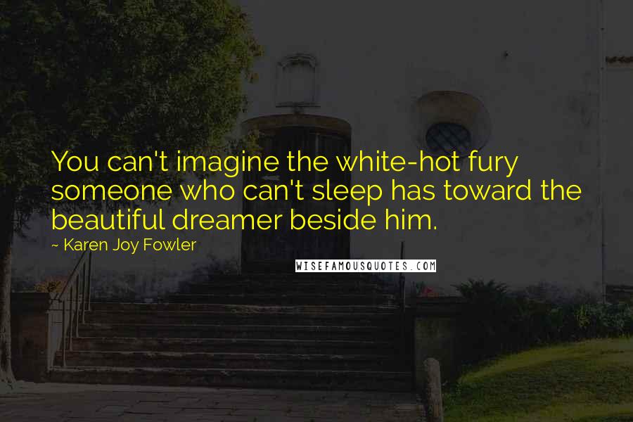 Karen Joy Fowler Quotes: You can't imagine the white-hot fury someone who can't sleep has toward the beautiful dreamer beside him.