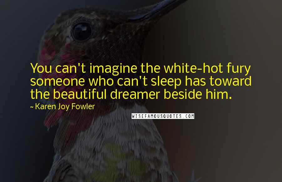 Karen Joy Fowler Quotes: You can't imagine the white-hot fury someone who can't sleep has toward the beautiful dreamer beside him.
