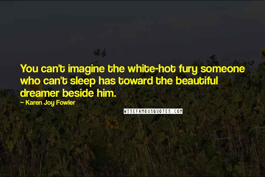 Karen Joy Fowler Quotes: You can't imagine the white-hot fury someone who can't sleep has toward the beautiful dreamer beside him.
