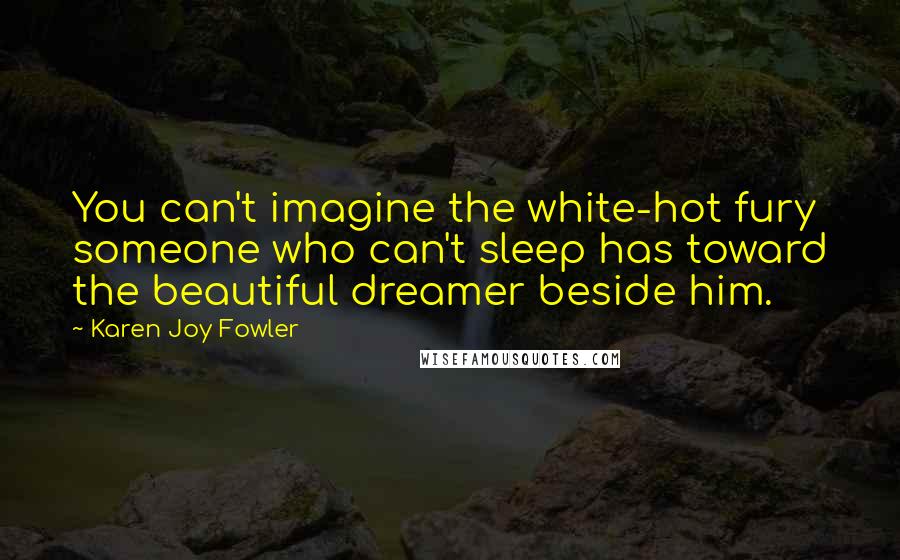 Karen Joy Fowler Quotes: You can't imagine the white-hot fury someone who can't sleep has toward the beautiful dreamer beside him.
