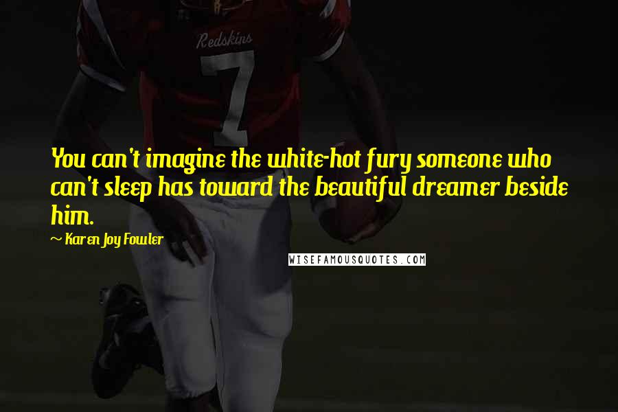Karen Joy Fowler Quotes: You can't imagine the white-hot fury someone who can't sleep has toward the beautiful dreamer beside him.