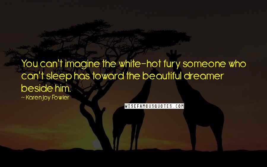 Karen Joy Fowler Quotes: You can't imagine the white-hot fury someone who can't sleep has toward the beautiful dreamer beside him.