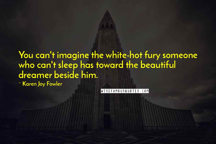 Karen Joy Fowler Quotes: You can't imagine the white-hot fury someone who can't sleep has toward the beautiful dreamer beside him.