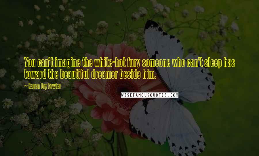 Karen Joy Fowler Quotes: You can't imagine the white-hot fury someone who can't sleep has toward the beautiful dreamer beside him.