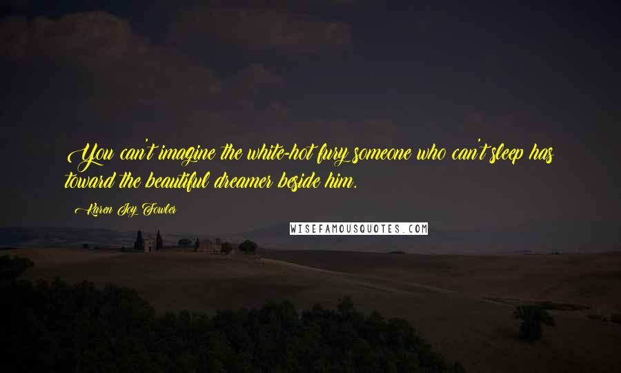 Karen Joy Fowler Quotes: You can't imagine the white-hot fury someone who can't sleep has toward the beautiful dreamer beside him.