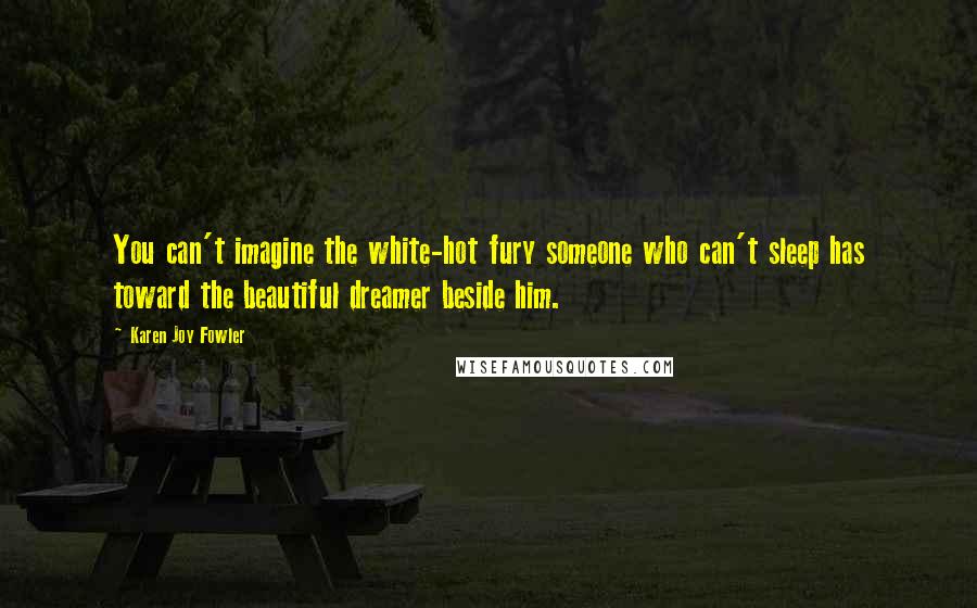 Karen Joy Fowler Quotes: You can't imagine the white-hot fury someone who can't sleep has toward the beautiful dreamer beside him.