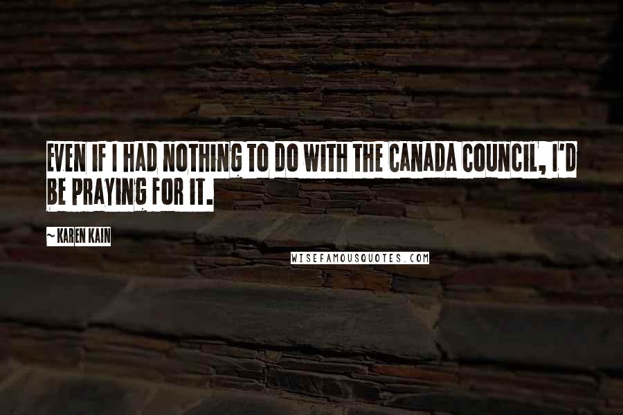 Karen Kain Quotes: Even if I had nothing to do with the Canada Council, I'd be praying for it.