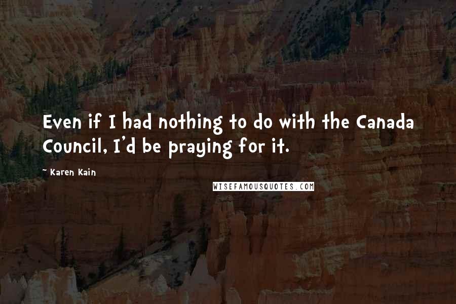 Karen Kain Quotes: Even if I had nothing to do with the Canada Council, I'd be praying for it.