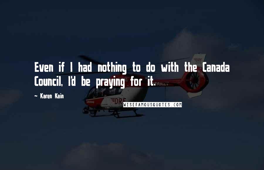 Karen Kain Quotes: Even if I had nothing to do with the Canada Council, I'd be praying for it.