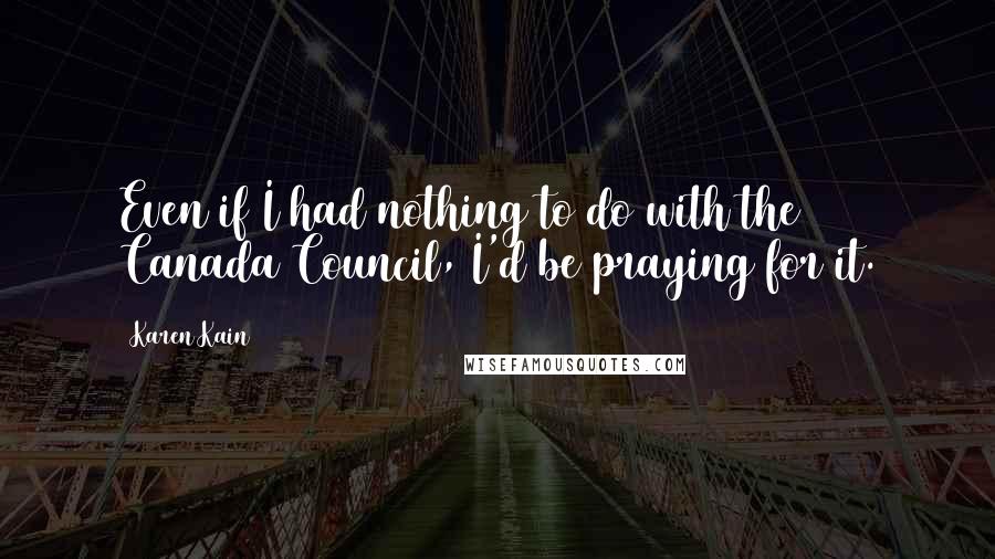 Karen Kain Quotes: Even if I had nothing to do with the Canada Council, I'd be praying for it.