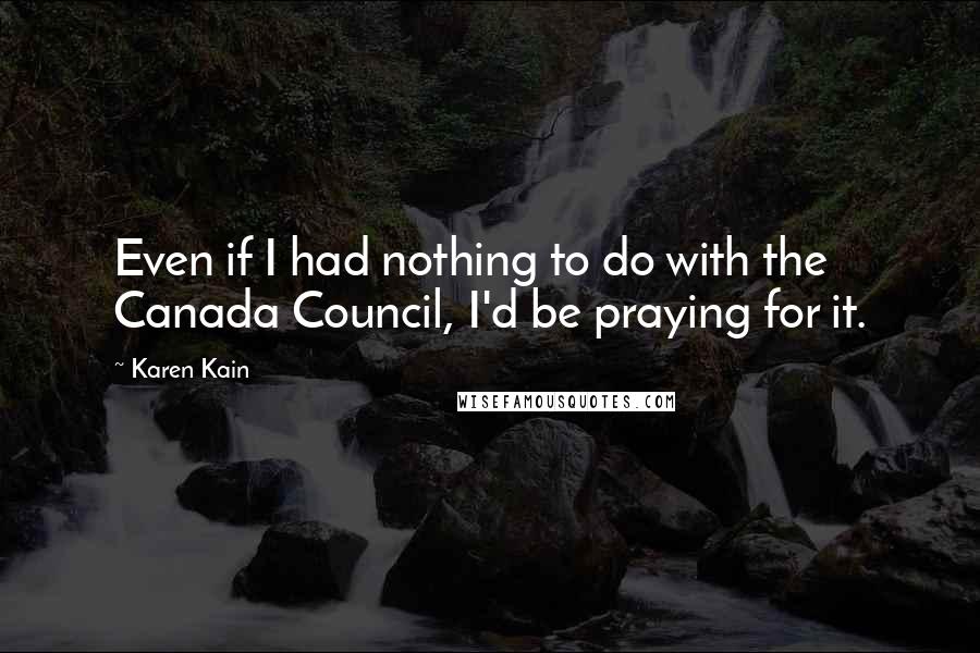 Karen Kain Quotes: Even if I had nothing to do with the Canada Council, I'd be praying for it.