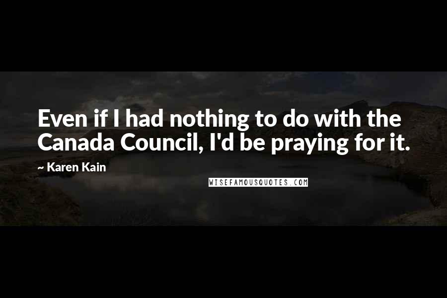 Karen Kain Quotes: Even if I had nothing to do with the Canada Council, I'd be praying for it.