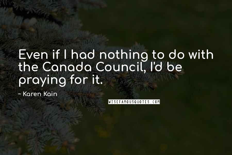 Karen Kain Quotes: Even if I had nothing to do with the Canada Council, I'd be praying for it.