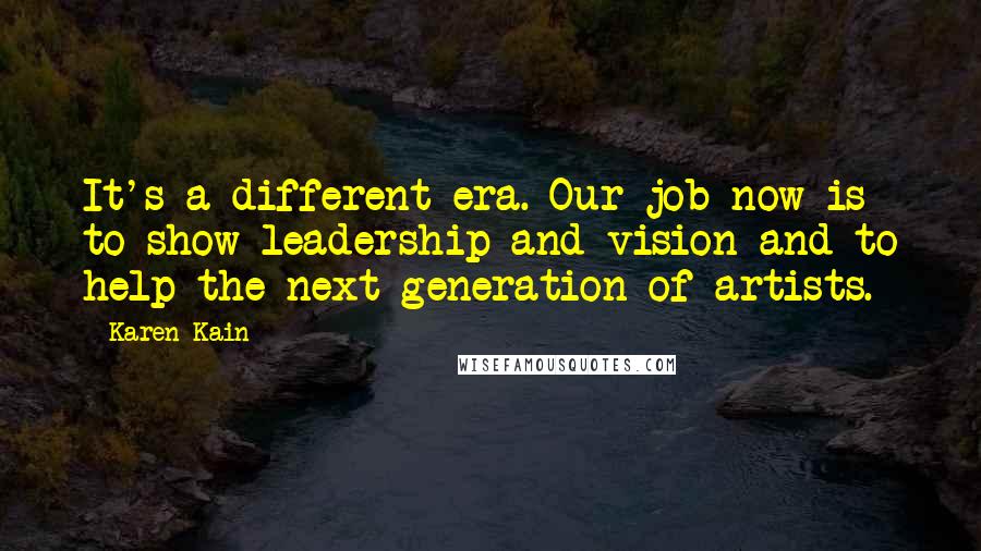 Karen Kain Quotes: It's a different era. Our job now is to show leadership and vision and to help the next generation of artists.