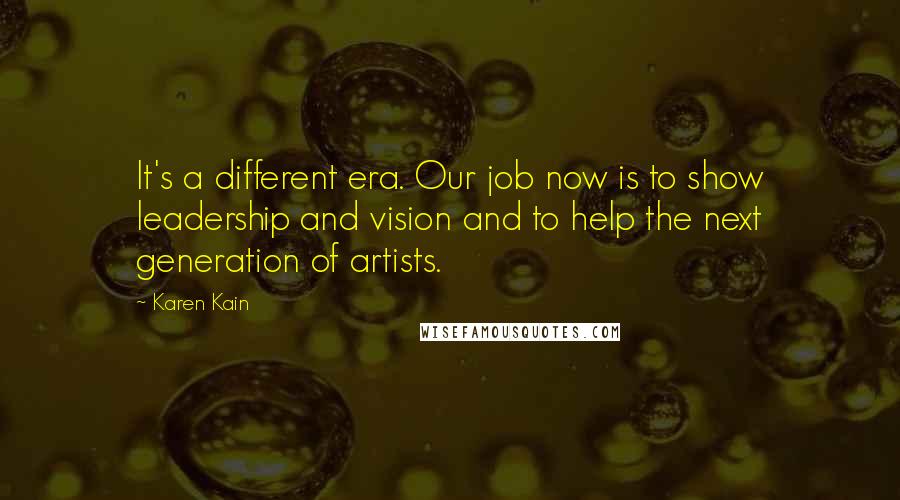 Karen Kain Quotes: It's a different era. Our job now is to show leadership and vision and to help the next generation of artists.