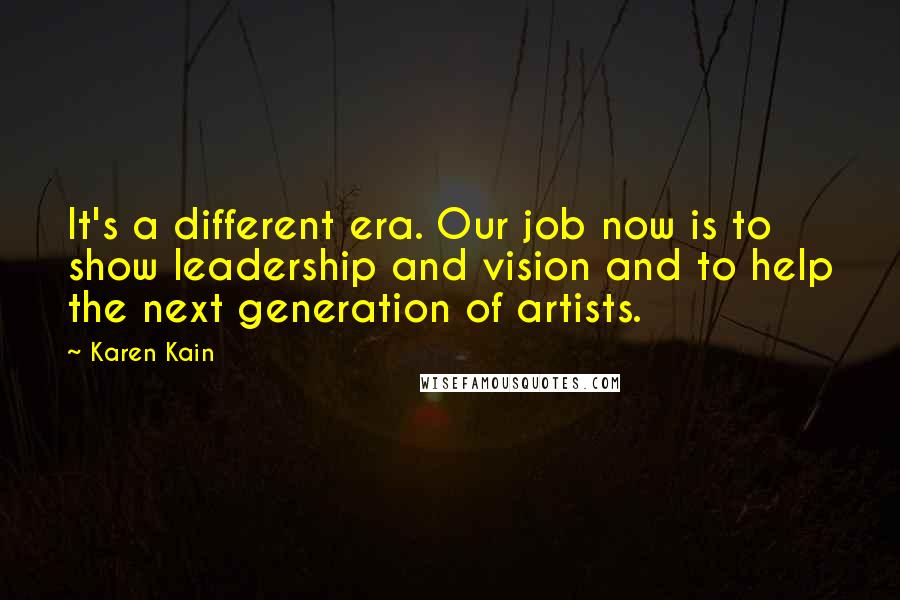 Karen Kain Quotes: It's a different era. Our job now is to show leadership and vision and to help the next generation of artists.