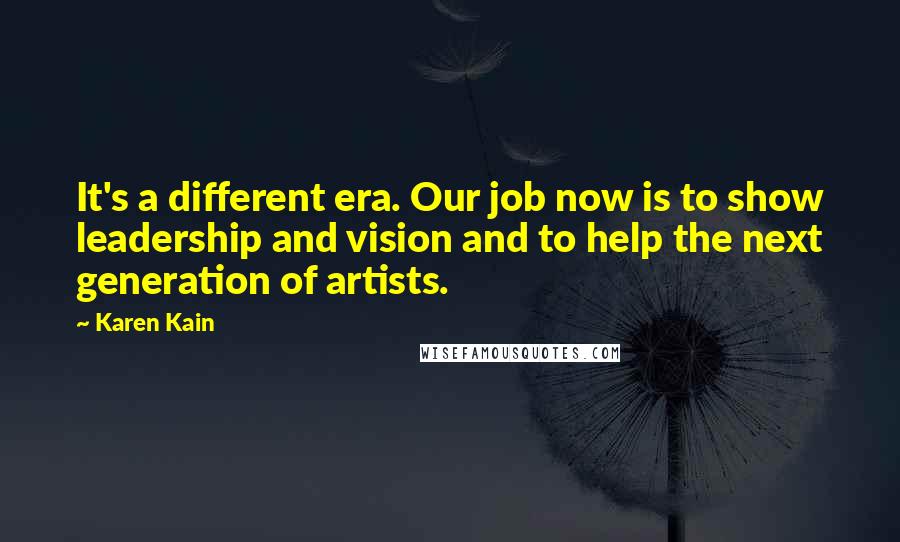 Karen Kain Quotes: It's a different era. Our job now is to show leadership and vision and to help the next generation of artists.