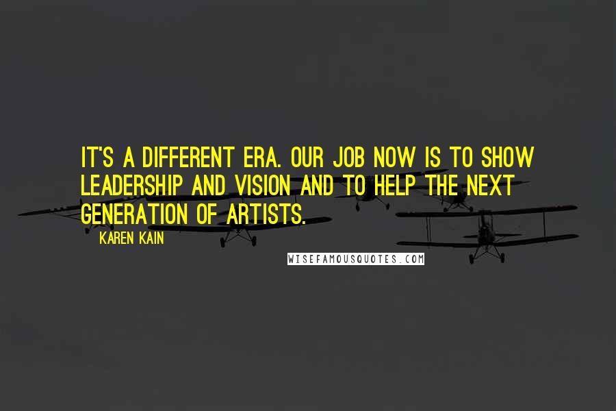 Karen Kain Quotes: It's a different era. Our job now is to show leadership and vision and to help the next generation of artists.