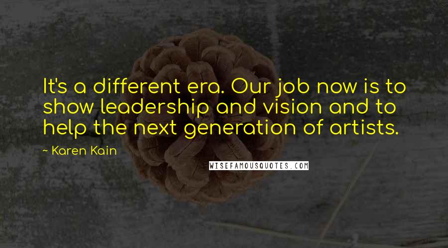 Karen Kain Quotes: It's a different era. Our job now is to show leadership and vision and to help the next generation of artists.