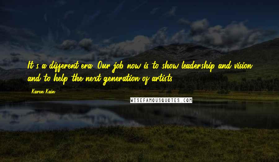 Karen Kain Quotes: It's a different era. Our job now is to show leadership and vision and to help the next generation of artists.