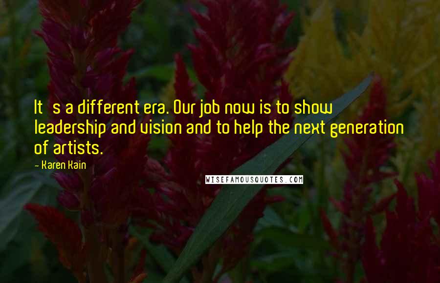 Karen Kain Quotes: It's a different era. Our job now is to show leadership and vision and to help the next generation of artists.