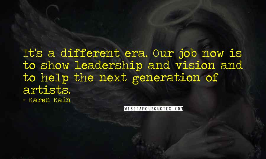 Karen Kain Quotes: It's a different era. Our job now is to show leadership and vision and to help the next generation of artists.