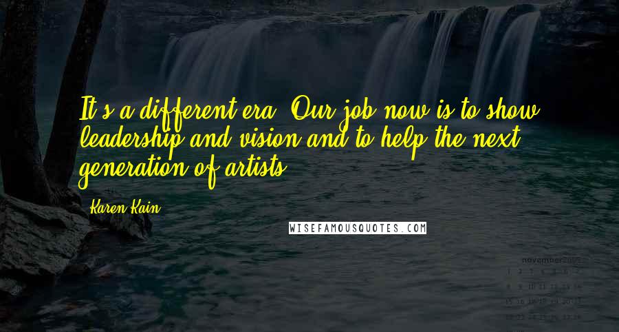 Karen Kain Quotes: It's a different era. Our job now is to show leadership and vision and to help the next generation of artists.