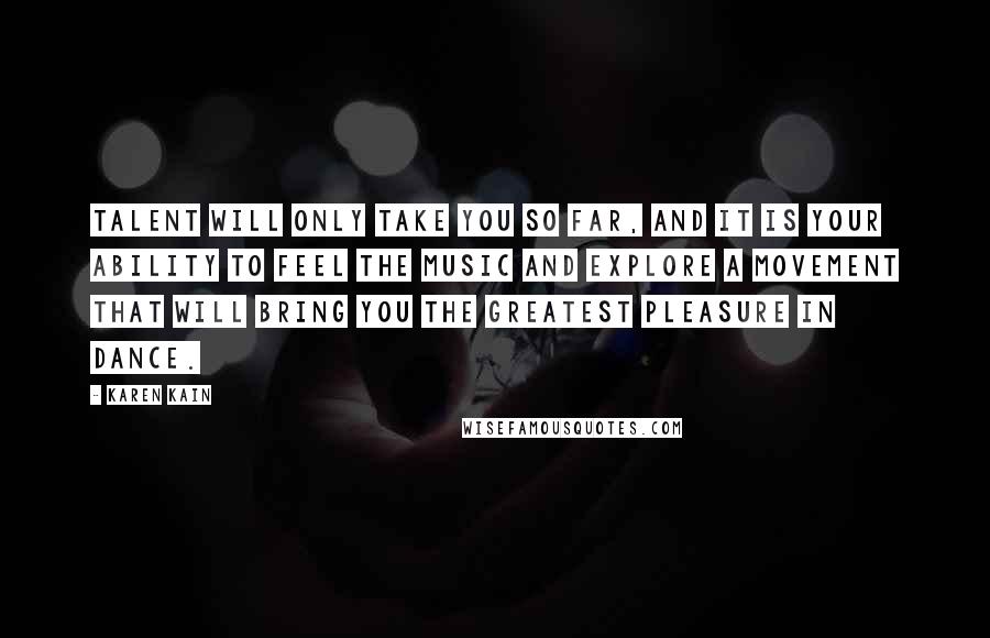 Karen Kain Quotes: Talent will only take you so far, and it is your ability to feel the music and explore a movement that will bring you the greatest pleasure in dance.