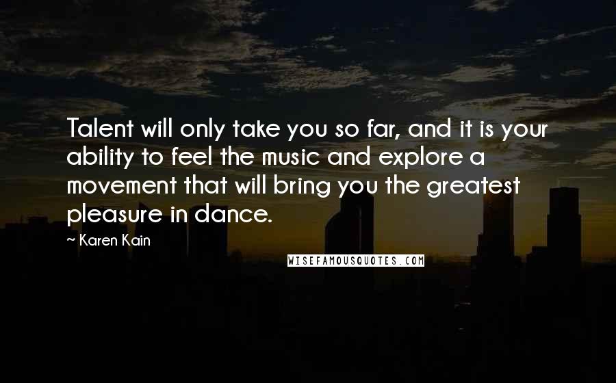 Karen Kain Quotes: Talent will only take you so far, and it is your ability to feel the music and explore a movement that will bring you the greatest pleasure in dance.