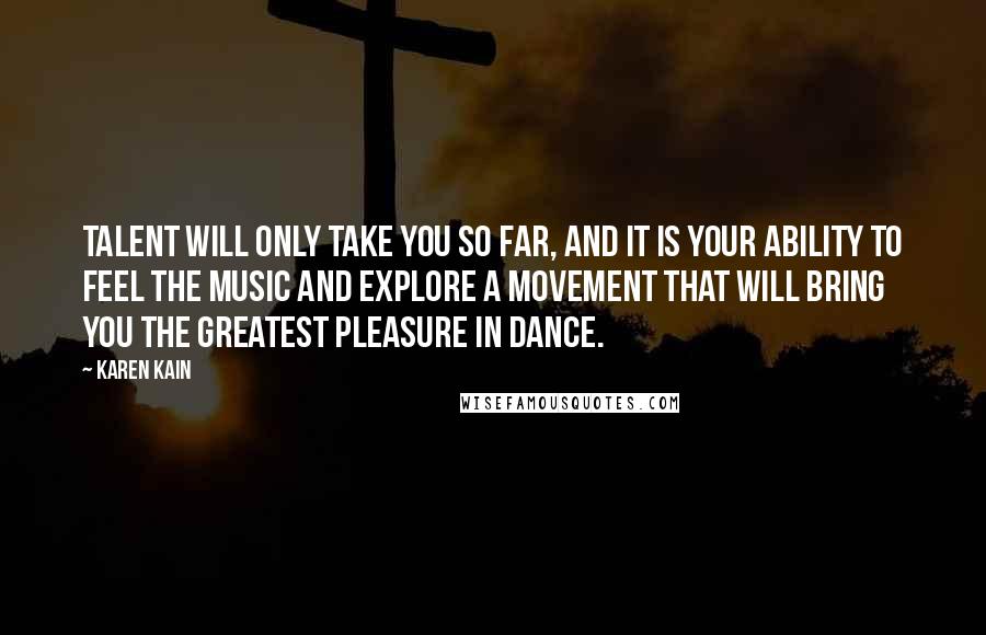 Karen Kain Quotes: Talent will only take you so far, and it is your ability to feel the music and explore a movement that will bring you the greatest pleasure in dance.