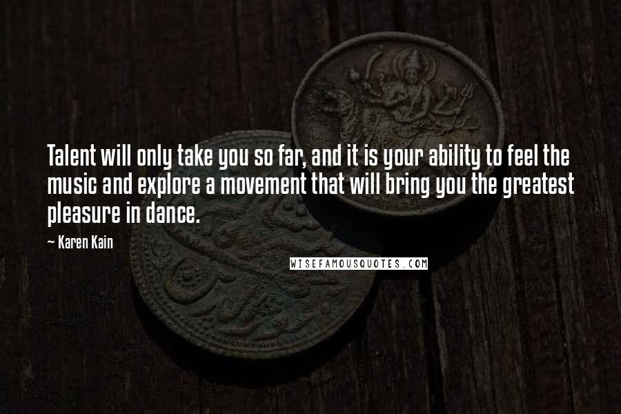 Karen Kain Quotes: Talent will only take you so far, and it is your ability to feel the music and explore a movement that will bring you the greatest pleasure in dance.