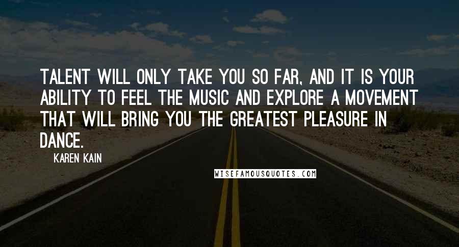 Karen Kain Quotes: Talent will only take you so far, and it is your ability to feel the music and explore a movement that will bring you the greatest pleasure in dance.