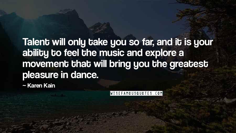 Karen Kain Quotes: Talent will only take you so far, and it is your ability to feel the music and explore a movement that will bring you the greatest pleasure in dance.