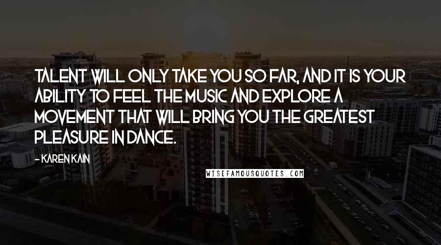 Karen Kain Quotes: Talent will only take you so far, and it is your ability to feel the music and explore a movement that will bring you the greatest pleasure in dance.