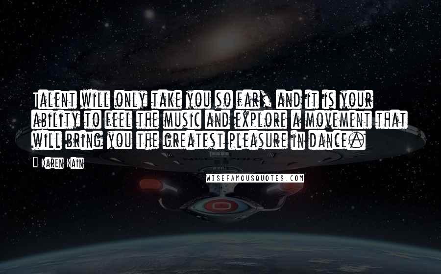 Karen Kain Quotes: Talent will only take you so far, and it is your ability to feel the music and explore a movement that will bring you the greatest pleasure in dance.