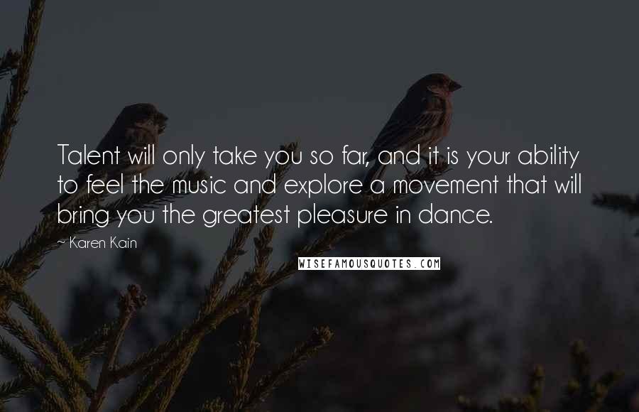 Karen Kain Quotes: Talent will only take you so far, and it is your ability to feel the music and explore a movement that will bring you the greatest pleasure in dance.