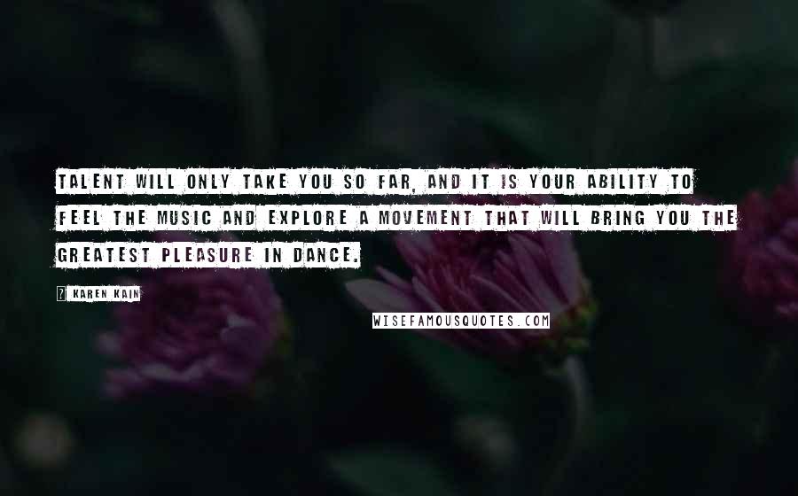 Karen Kain Quotes: Talent will only take you so far, and it is your ability to feel the music and explore a movement that will bring you the greatest pleasure in dance.