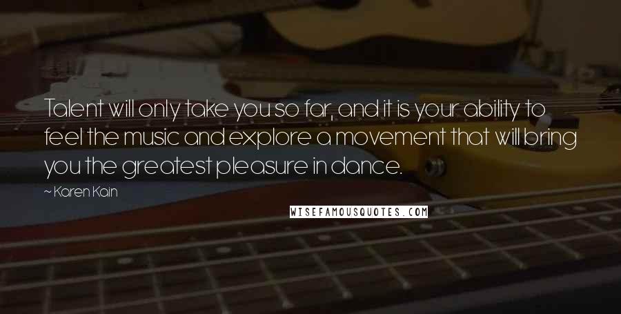 Karen Kain Quotes: Talent will only take you so far, and it is your ability to feel the music and explore a movement that will bring you the greatest pleasure in dance.
